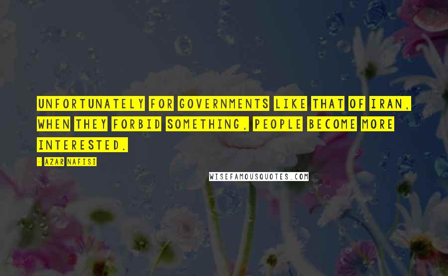 Azar Nafisi Quotes: Unfortunately for governments like that of Iran, when they forbid something, people become more interested.