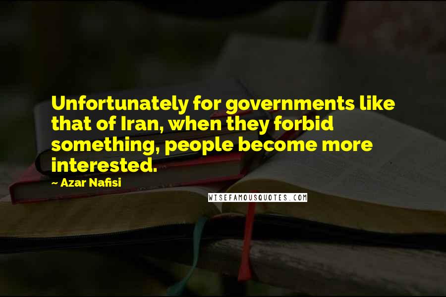 Azar Nafisi Quotes: Unfortunately for governments like that of Iran, when they forbid something, people become more interested.