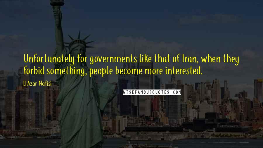 Azar Nafisi Quotes: Unfortunately for governments like that of Iran, when they forbid something, people become more interested.