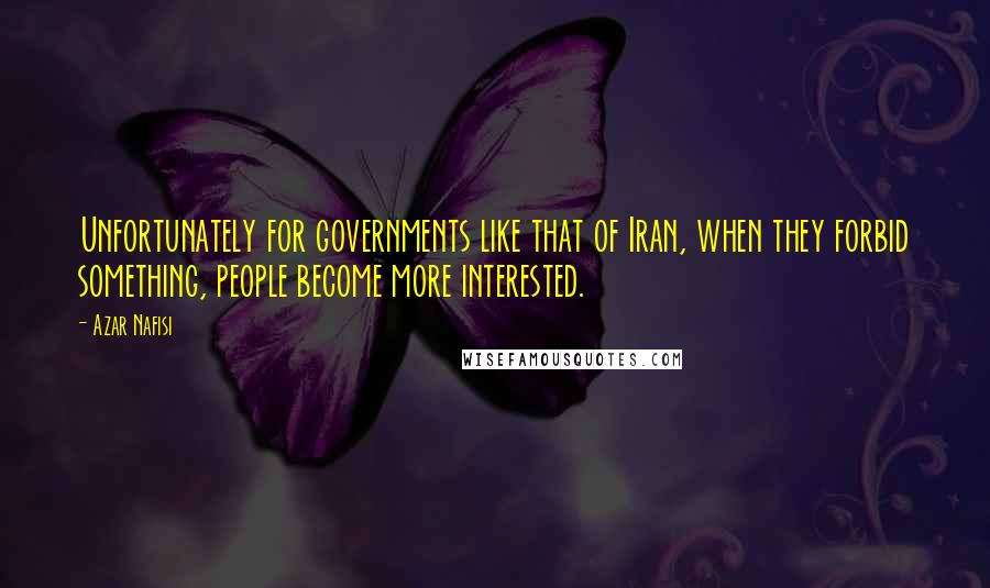 Azar Nafisi Quotes: Unfortunately for governments like that of Iran, when they forbid something, people become more interested.