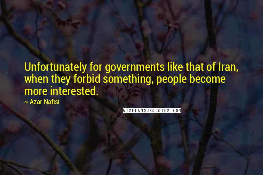 Azar Nafisi Quotes: Unfortunately for governments like that of Iran, when they forbid something, people become more interested.