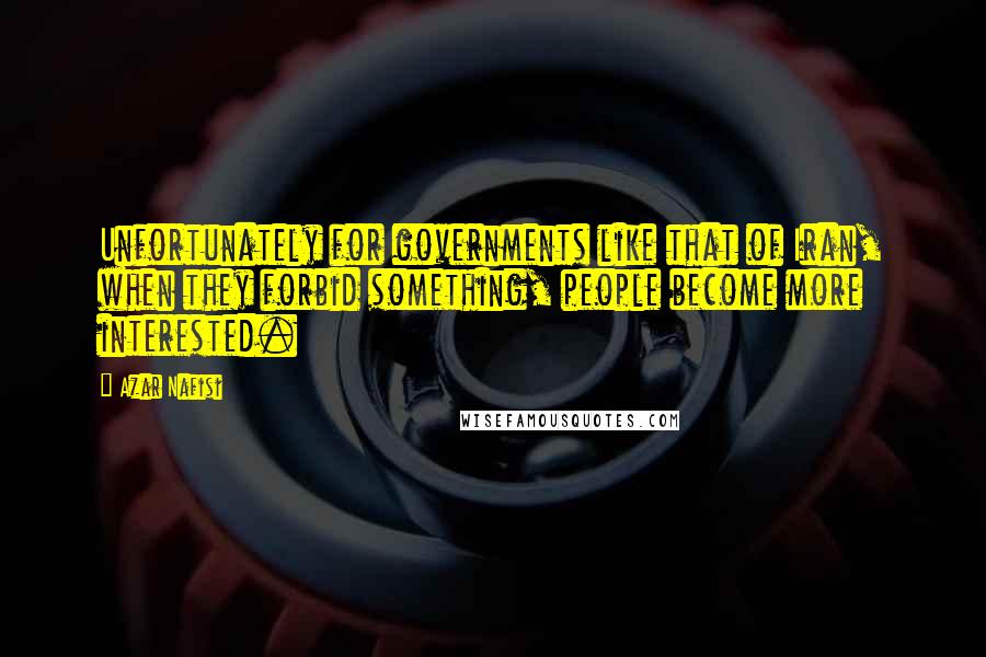 Azar Nafisi Quotes: Unfortunately for governments like that of Iran, when they forbid something, people become more interested.