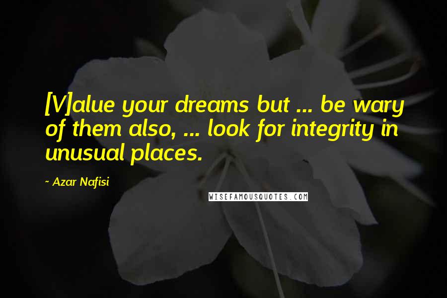 Azar Nafisi Quotes: [V]alue your dreams but ... be wary of them also, ... look for integrity in unusual places.