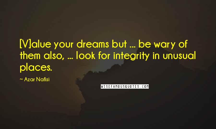 Azar Nafisi Quotes: [V]alue your dreams but ... be wary of them also, ... look for integrity in unusual places.