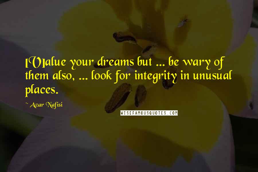Azar Nafisi Quotes: [V]alue your dreams but ... be wary of them also, ... look for integrity in unusual places.