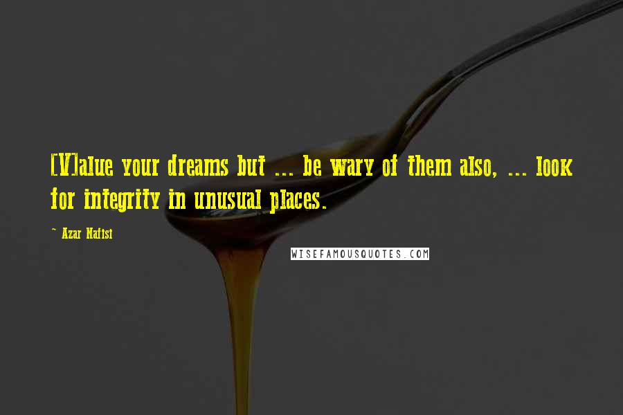 Azar Nafisi Quotes: [V]alue your dreams but ... be wary of them also, ... look for integrity in unusual places.