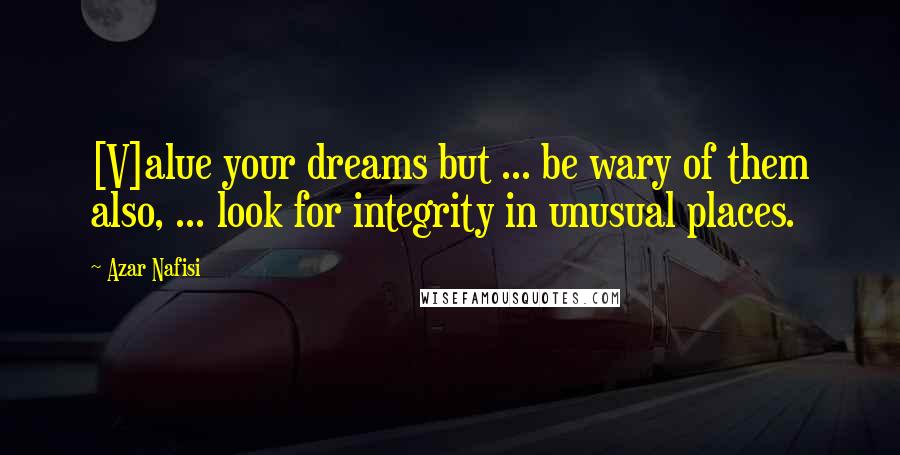 Azar Nafisi Quotes: [V]alue your dreams but ... be wary of them also, ... look for integrity in unusual places.