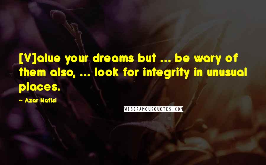 Azar Nafisi Quotes: [V]alue your dreams but ... be wary of them also, ... look for integrity in unusual places.