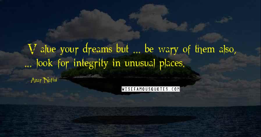 Azar Nafisi Quotes: [V]alue your dreams but ... be wary of them also, ... look for integrity in unusual places.