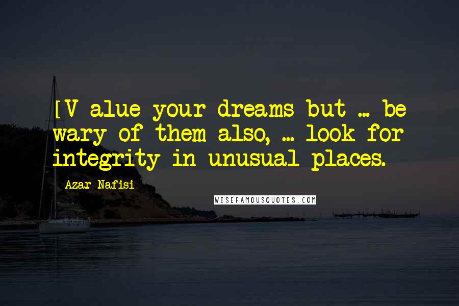 Azar Nafisi Quotes: [V]alue your dreams but ... be wary of them also, ... look for integrity in unusual places.