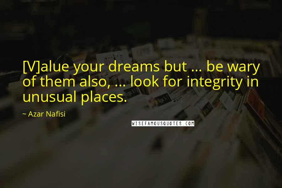 Azar Nafisi Quotes: [V]alue your dreams but ... be wary of them also, ... look for integrity in unusual places.