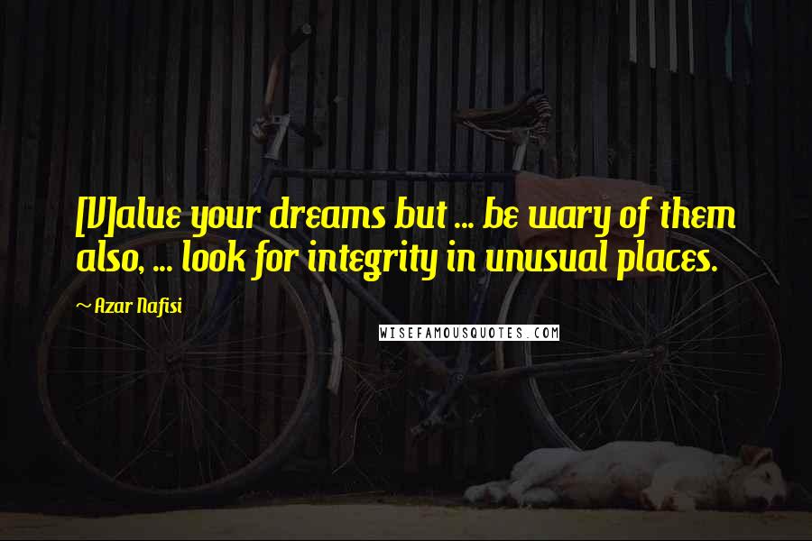 Azar Nafisi Quotes: [V]alue your dreams but ... be wary of them also, ... look for integrity in unusual places.