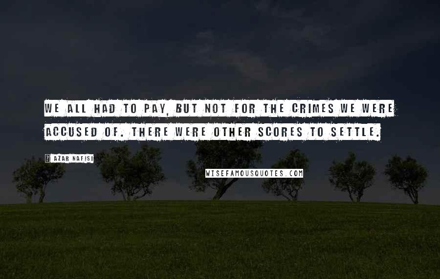 Azar Nafisi Quotes: We all had to pay, but not for the crimes we were accused of. There were other scores to settle.