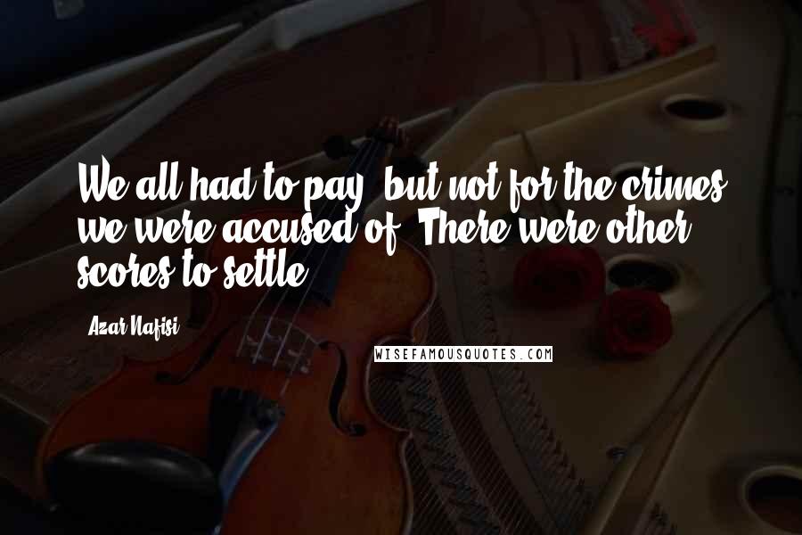 Azar Nafisi Quotes: We all had to pay, but not for the crimes we were accused of. There were other scores to settle.