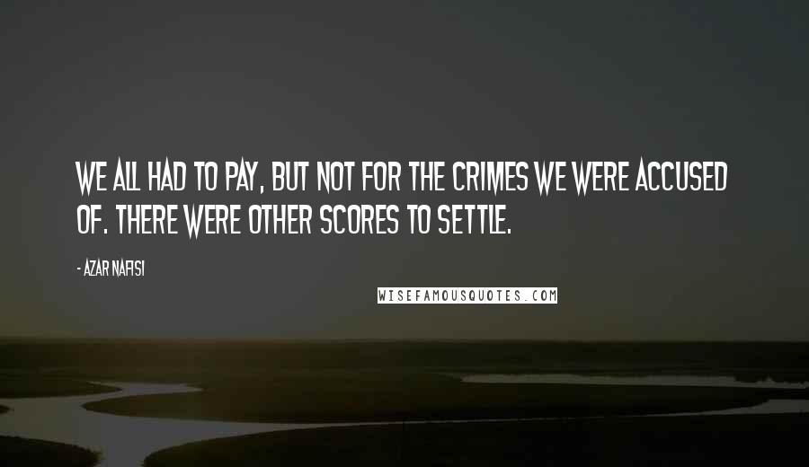 Azar Nafisi Quotes: We all had to pay, but not for the crimes we were accused of. There were other scores to settle.