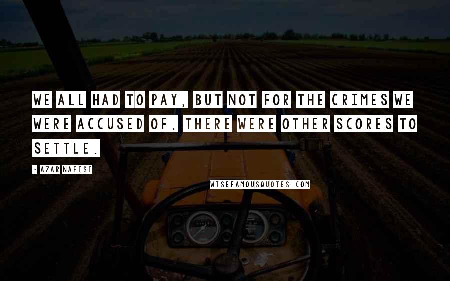 Azar Nafisi Quotes: We all had to pay, but not for the crimes we were accused of. There were other scores to settle.