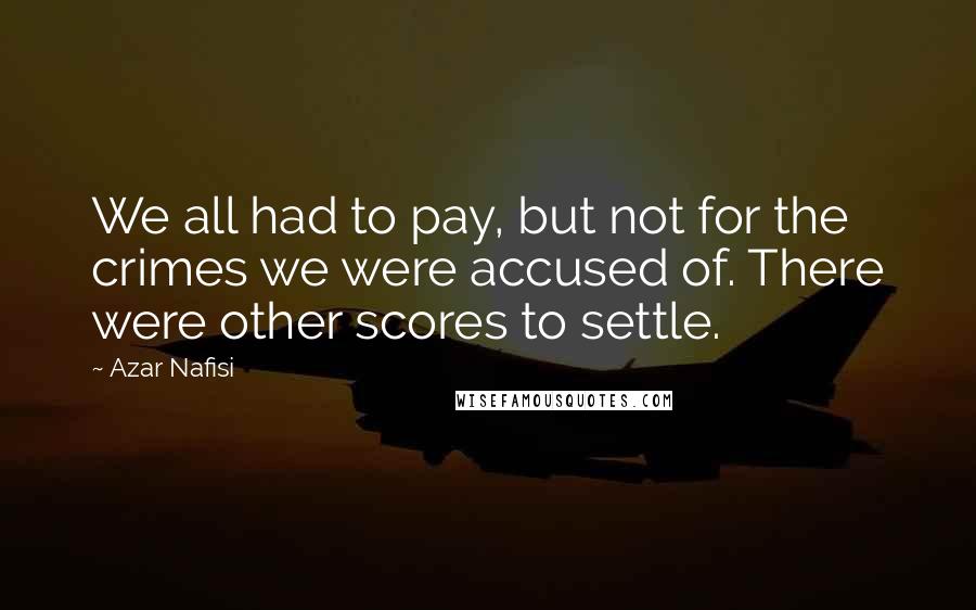 Azar Nafisi Quotes: We all had to pay, but not for the crimes we were accused of. There were other scores to settle.