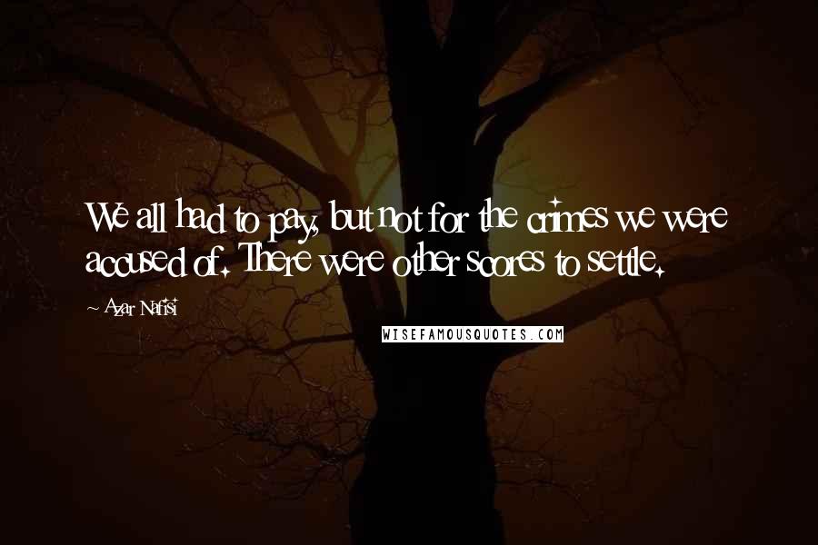 Azar Nafisi Quotes: We all had to pay, but not for the crimes we were accused of. There were other scores to settle.