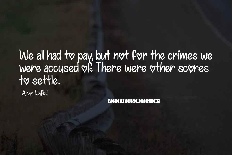 Azar Nafisi Quotes: We all had to pay, but not for the crimes we were accused of. There were other scores to settle.