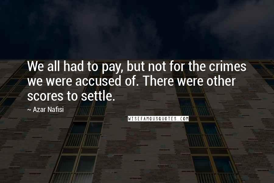 Azar Nafisi Quotes: We all had to pay, but not for the crimes we were accused of. There were other scores to settle.