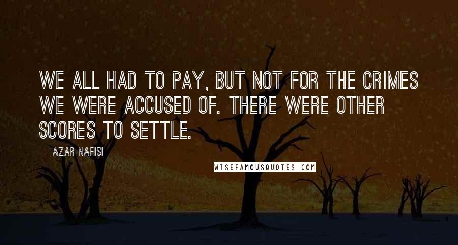 Azar Nafisi Quotes: We all had to pay, but not for the crimes we were accused of. There were other scores to settle.