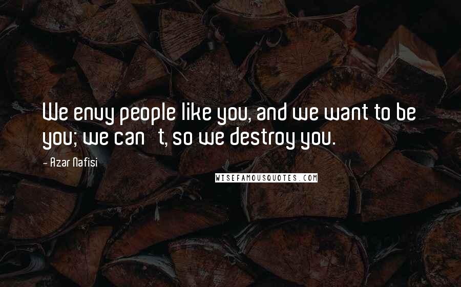 Azar Nafisi Quotes: We envy people like you, and we want to be you; we can't, so we destroy you.