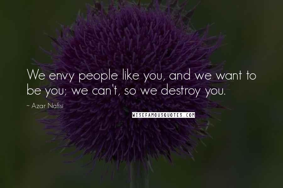 Azar Nafisi Quotes: We envy people like you, and we want to be you; we can't, so we destroy you.