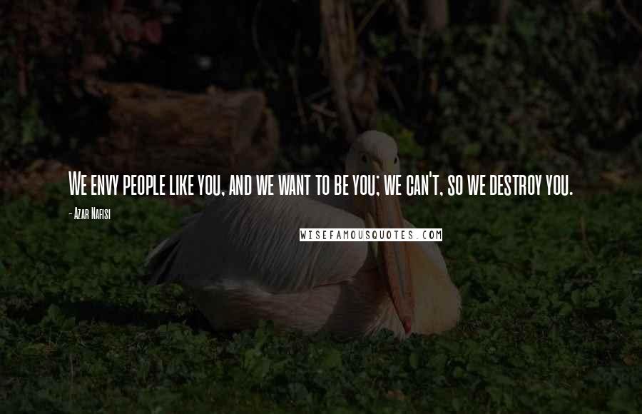 Azar Nafisi Quotes: We envy people like you, and we want to be you; we can't, so we destroy you.
