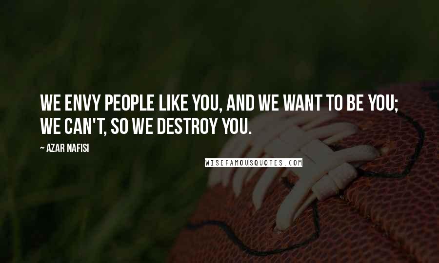 Azar Nafisi Quotes: We envy people like you, and we want to be you; we can't, so we destroy you.