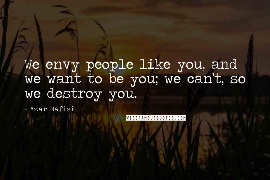 Azar Nafisi Quotes: We envy people like you, and we want to be you; we can't, so we destroy you.