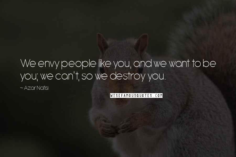 Azar Nafisi Quotes: We envy people like you, and we want to be you; we can't, so we destroy you.
