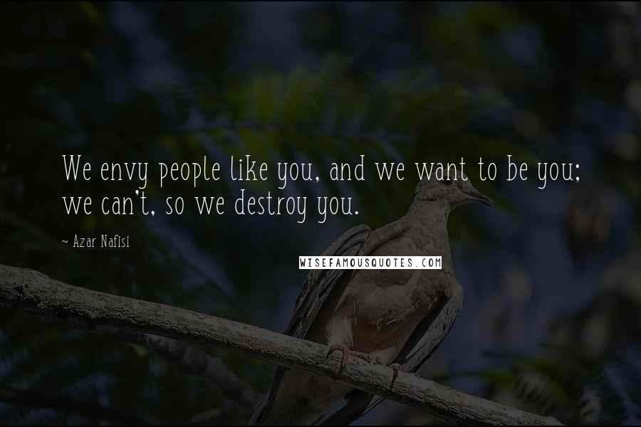 Azar Nafisi Quotes: We envy people like you, and we want to be you; we can't, so we destroy you.
