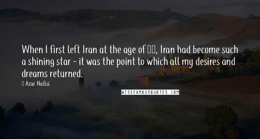 Azar Nafisi Quotes: When I first left Iran at the age of 13, Iran had become such a shining star - it was the point to which all my desires and dreams returned.