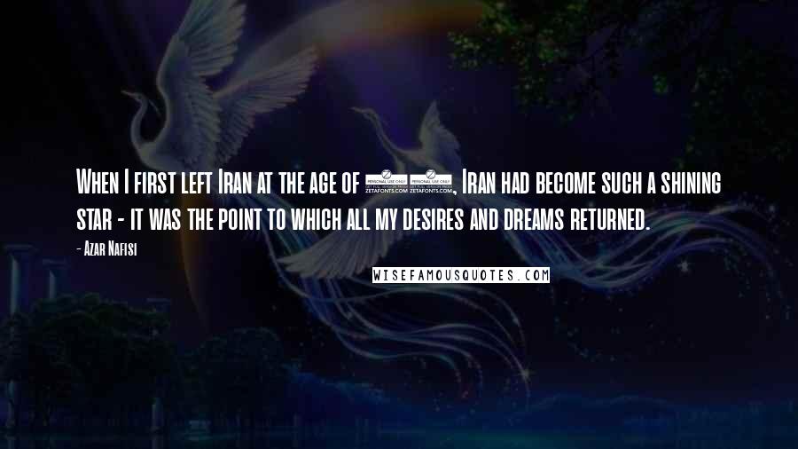 Azar Nafisi Quotes: When I first left Iran at the age of 13, Iran had become such a shining star - it was the point to which all my desires and dreams returned.