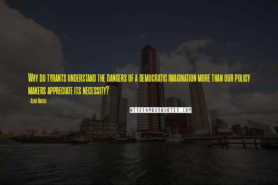 Azar Nafisi Quotes: Why do tyrants understand the dangers of a democratic imagination more than our policy makers appreciate its necessity?