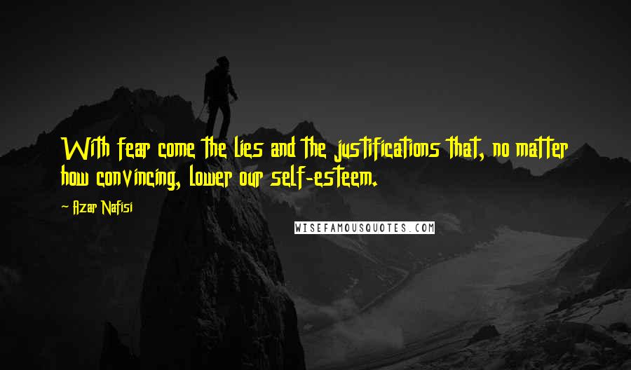 Azar Nafisi Quotes: With fear come the lies and the justifications that, no matter how convincing, lower our self-esteem.