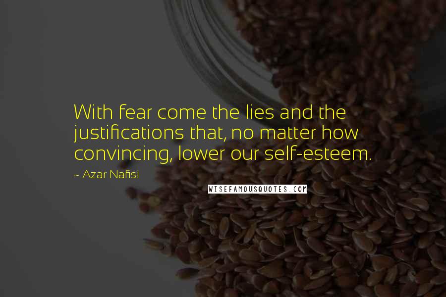 Azar Nafisi Quotes: With fear come the lies and the justifications that, no matter how convincing, lower our self-esteem.