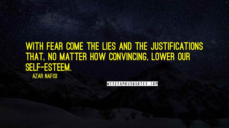 Azar Nafisi Quotes: With fear come the lies and the justifications that, no matter how convincing, lower our self-esteem.