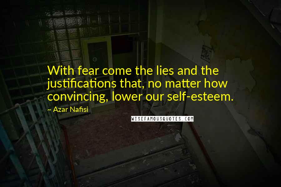 Azar Nafisi Quotes: With fear come the lies and the justifications that, no matter how convincing, lower our self-esteem.