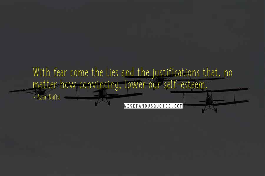 Azar Nafisi Quotes: With fear come the lies and the justifications that, no matter how convincing, lower our self-esteem.