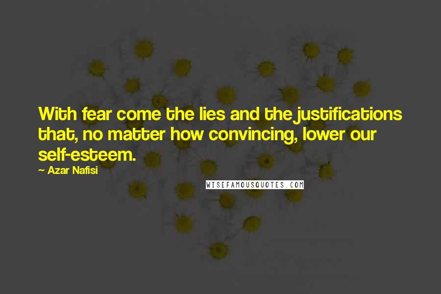 Azar Nafisi Quotes: With fear come the lies and the justifications that, no matter how convincing, lower our self-esteem.