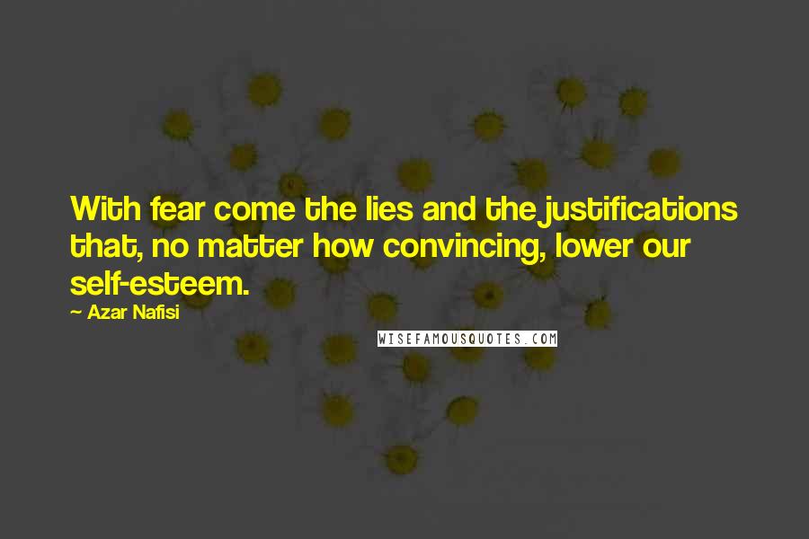 Azar Nafisi Quotes: With fear come the lies and the justifications that, no matter how convincing, lower our self-esteem.