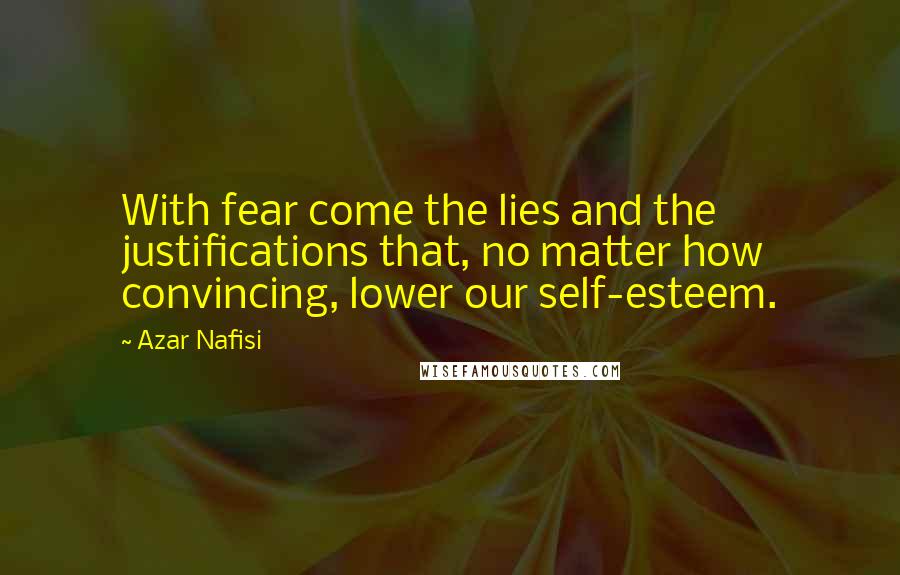 Azar Nafisi Quotes: With fear come the lies and the justifications that, no matter how convincing, lower our self-esteem.