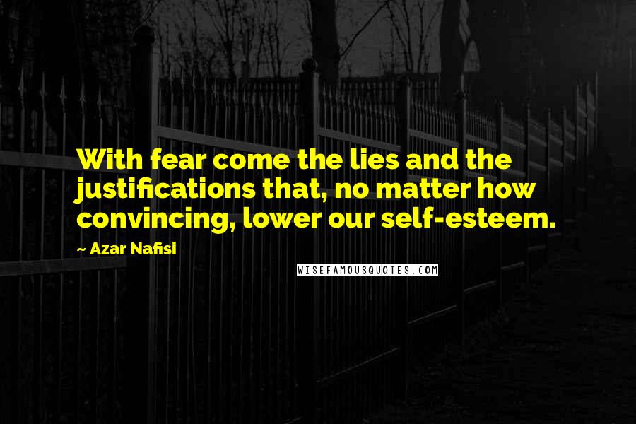 Azar Nafisi Quotes: With fear come the lies and the justifications that, no matter how convincing, lower our self-esteem.