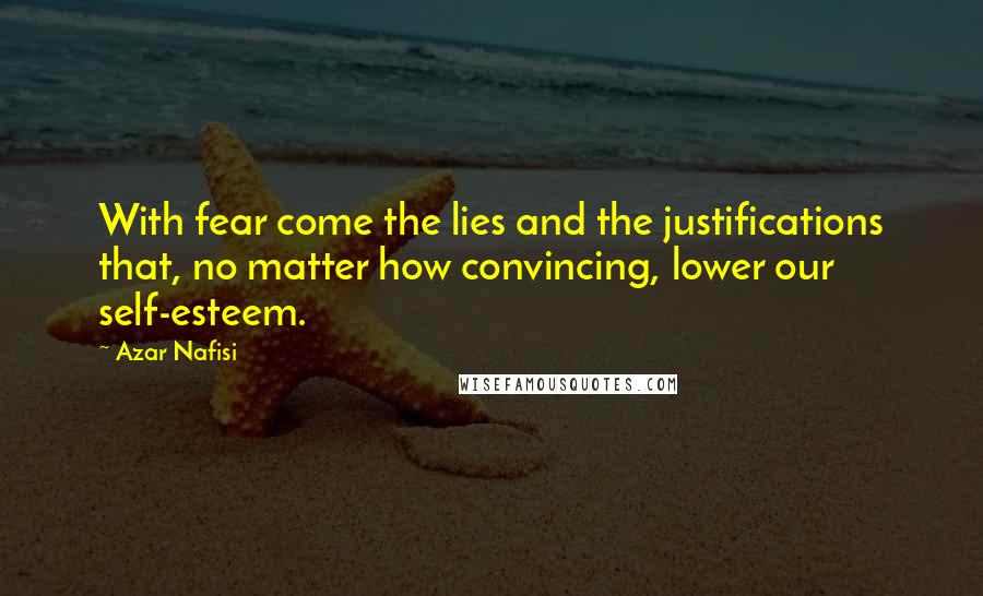 Azar Nafisi Quotes: With fear come the lies and the justifications that, no matter how convincing, lower our self-esteem.