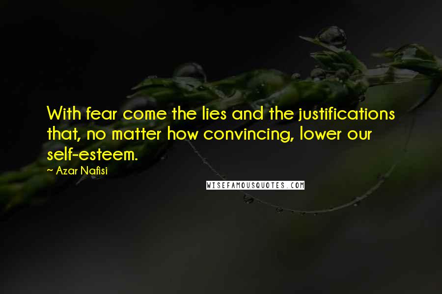 Azar Nafisi Quotes: With fear come the lies and the justifications that, no matter how convincing, lower our self-esteem.