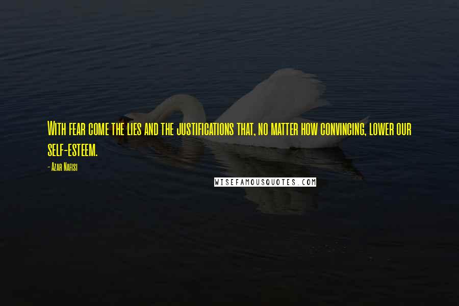 Azar Nafisi Quotes: With fear come the lies and the justifications that, no matter how convincing, lower our self-esteem.