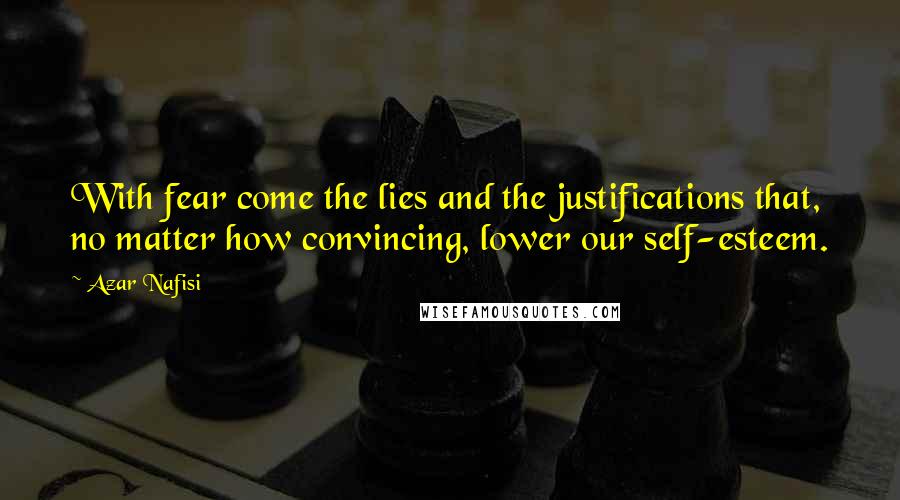 Azar Nafisi Quotes: With fear come the lies and the justifications that, no matter how convincing, lower our self-esteem.