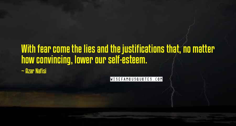 Azar Nafisi Quotes: With fear come the lies and the justifications that, no matter how convincing, lower our self-esteem.