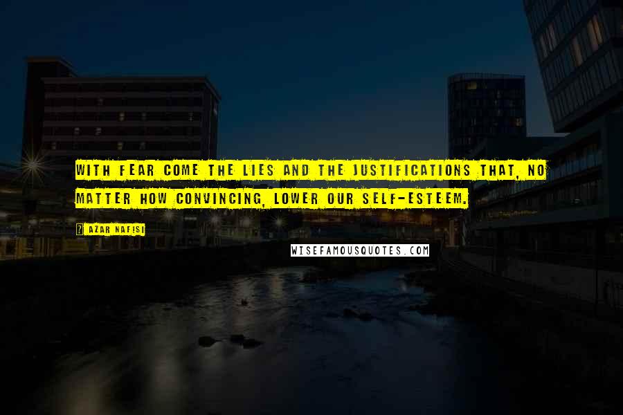 Azar Nafisi Quotes: With fear come the lies and the justifications that, no matter how convincing, lower our self-esteem.